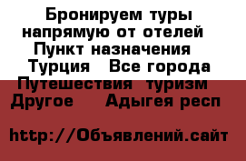 Бронируем туры напрямую от отелей › Пункт назначения ­ Турция - Все города Путешествия, туризм » Другое   . Адыгея респ.